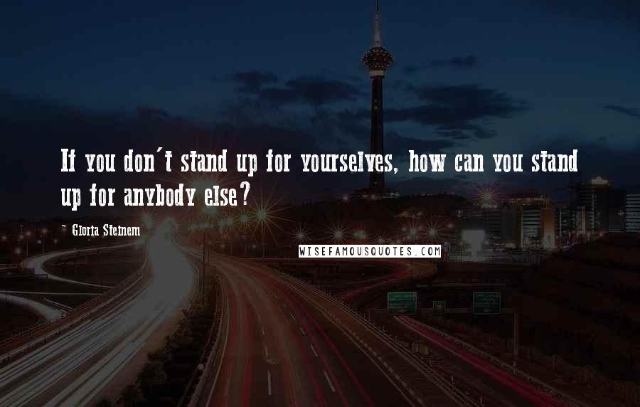 Gloria Steinem Quotes: If you don't stand up for yourselves, how can you stand up for anybody else?