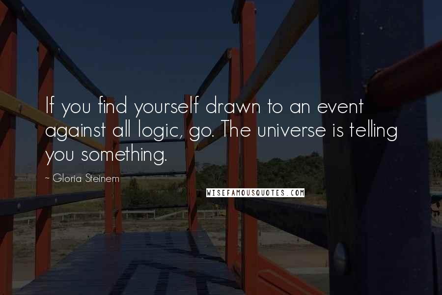Gloria Steinem Quotes: If you find yourself drawn to an event against all logic, go. The universe is telling you something.