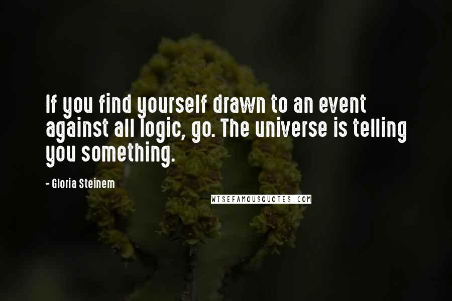 Gloria Steinem Quotes: If you find yourself drawn to an event against all logic, go. The universe is telling you something.