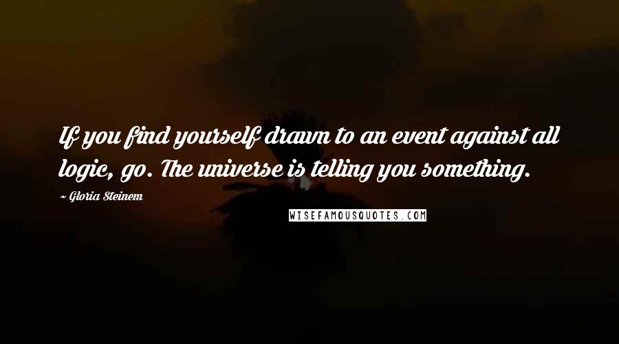 Gloria Steinem Quotes: If you find yourself drawn to an event against all logic, go. The universe is telling you something.