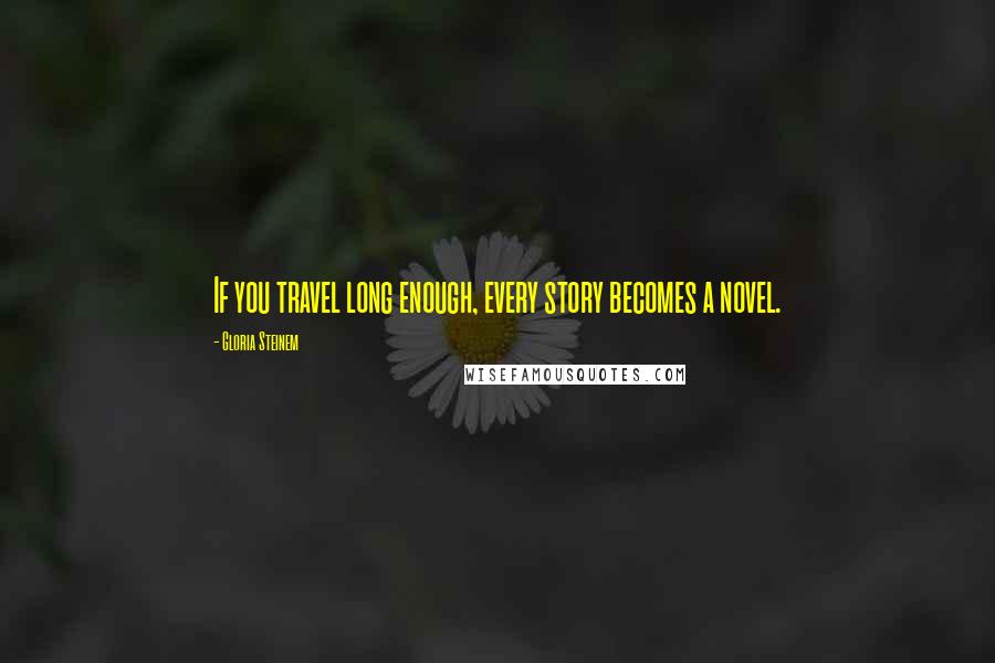 Gloria Steinem Quotes: If you travel long enough, every story becomes a novel.