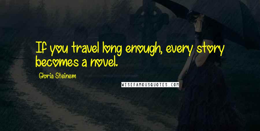 Gloria Steinem Quotes: If you travel long enough, every story becomes a novel.