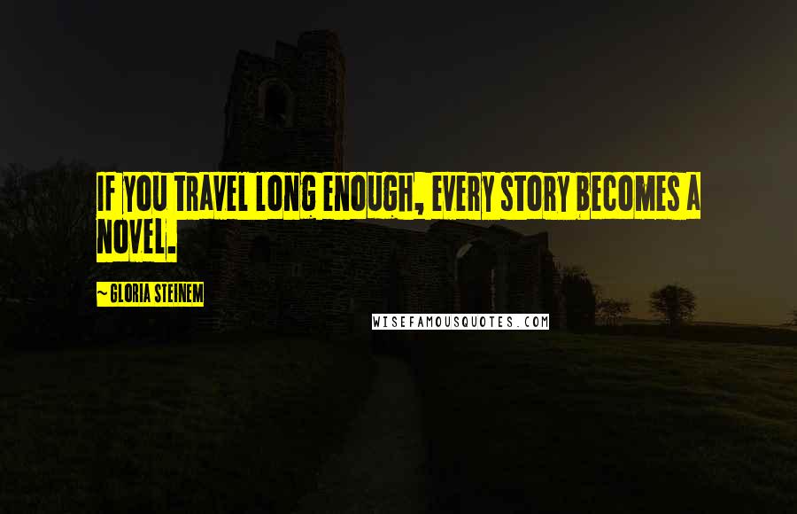 Gloria Steinem Quotes: If you travel long enough, every story becomes a novel.