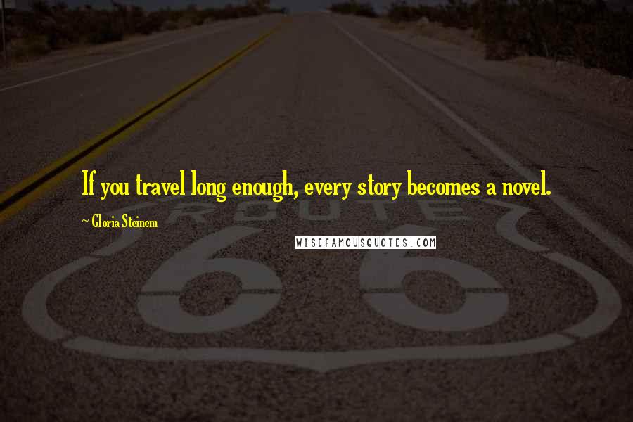 Gloria Steinem Quotes: If you travel long enough, every story becomes a novel.