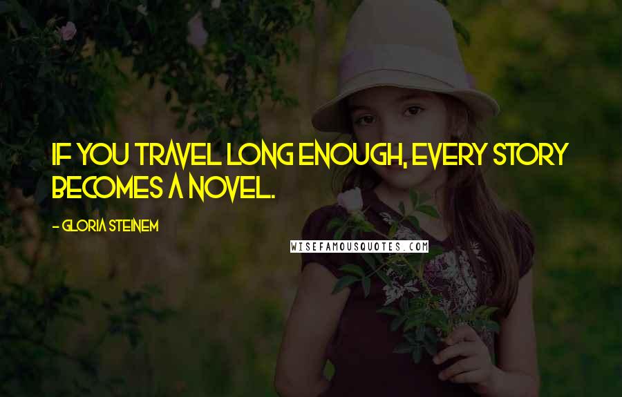 Gloria Steinem Quotes: If you travel long enough, every story becomes a novel.