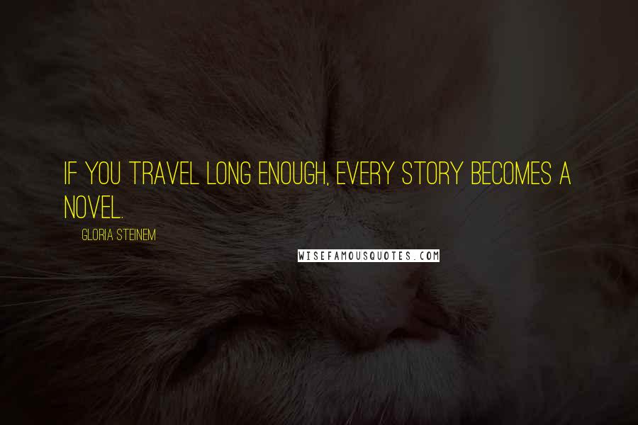 Gloria Steinem Quotes: If you travel long enough, every story becomes a novel.