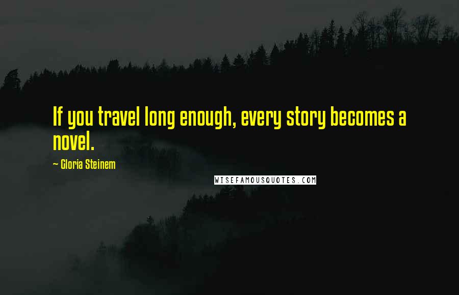 Gloria Steinem Quotes: If you travel long enough, every story becomes a novel.