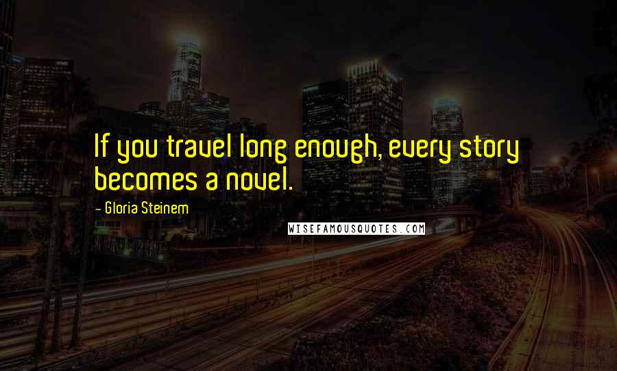 Gloria Steinem Quotes: If you travel long enough, every story becomes a novel.