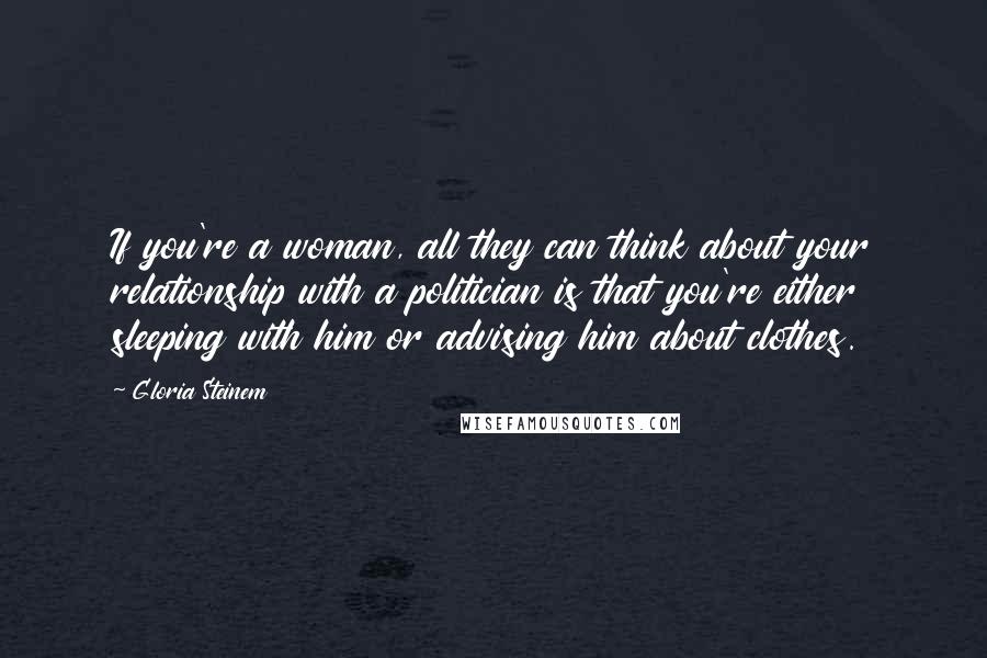 Gloria Steinem Quotes: If you're a woman, all they can think about your relationship with a politician is that you're either sleeping with him or advising him about clothes.