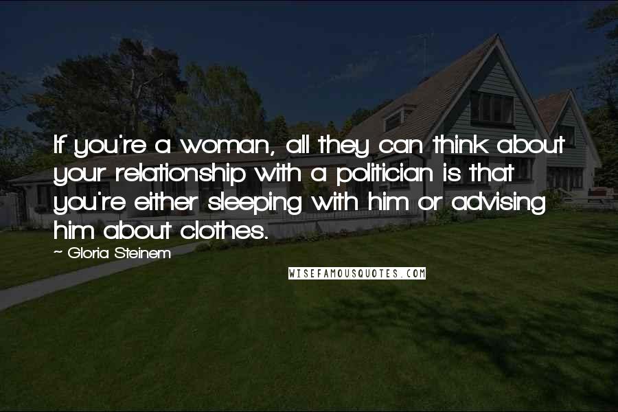 Gloria Steinem Quotes: If you're a woman, all they can think about your relationship with a politician is that you're either sleeping with him or advising him about clothes.