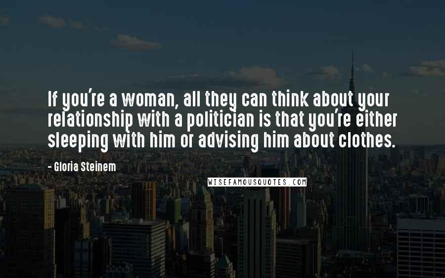 Gloria Steinem Quotes: If you're a woman, all they can think about your relationship with a politician is that you're either sleeping with him or advising him about clothes.