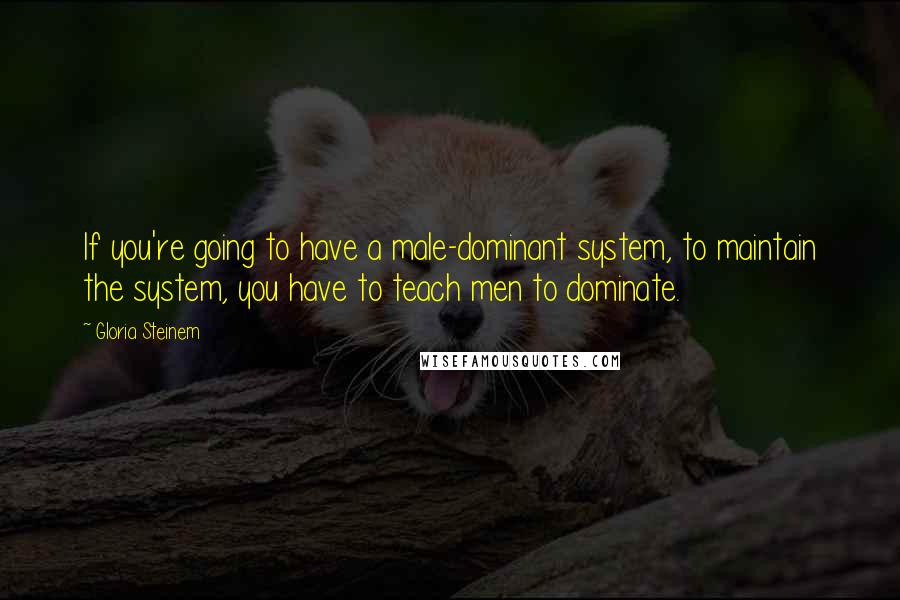 Gloria Steinem Quotes: If you're going to have a male-dominant system, to maintain the system, you have to teach men to dominate.