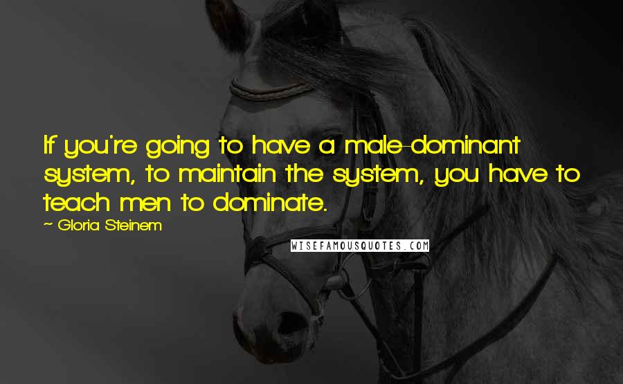 Gloria Steinem Quotes: If you're going to have a male-dominant system, to maintain the system, you have to teach men to dominate.