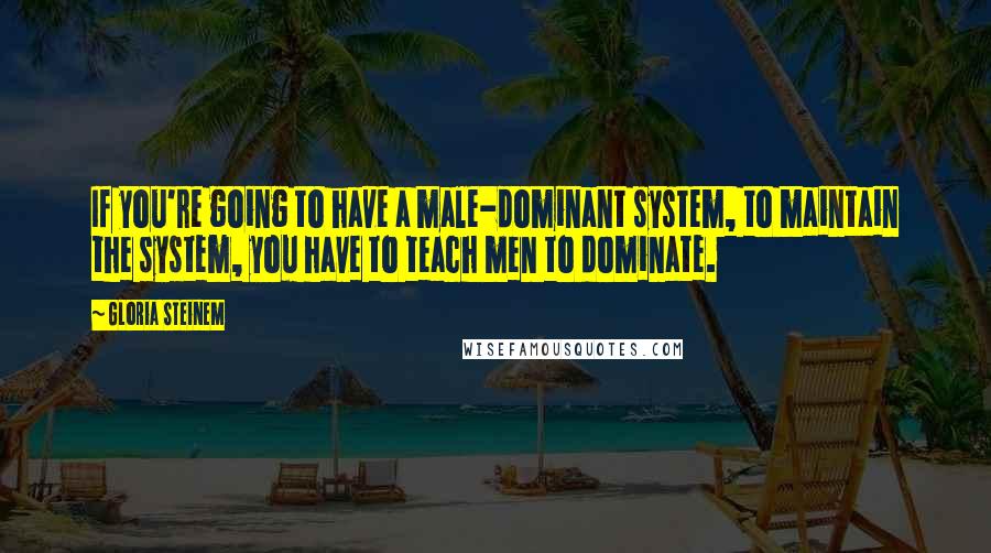 Gloria Steinem Quotes: If you're going to have a male-dominant system, to maintain the system, you have to teach men to dominate.