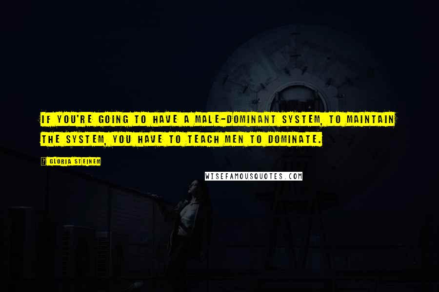 Gloria Steinem Quotes: If you're going to have a male-dominant system, to maintain the system, you have to teach men to dominate.