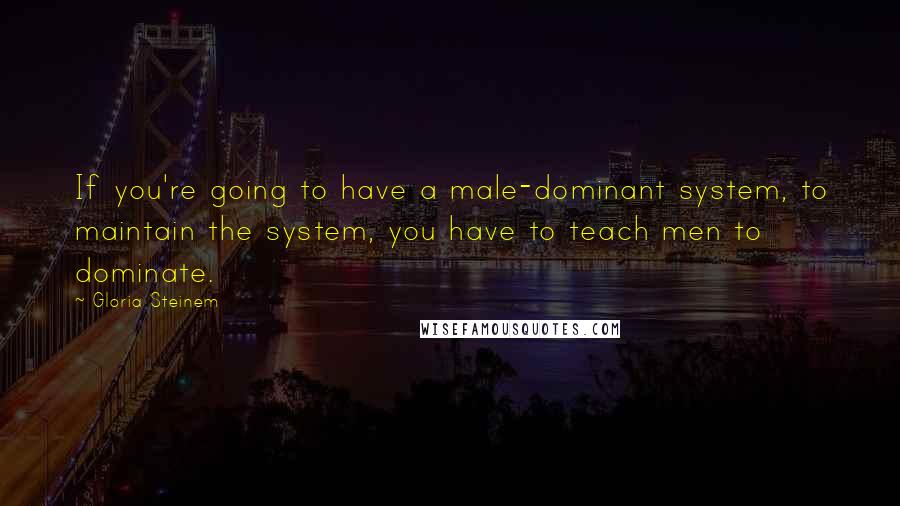 Gloria Steinem Quotes: If you're going to have a male-dominant system, to maintain the system, you have to teach men to dominate.