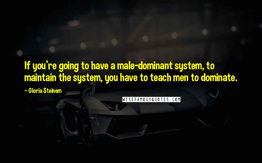 Gloria Steinem Quotes: If you're going to have a male-dominant system, to maintain the system, you have to teach men to dominate.