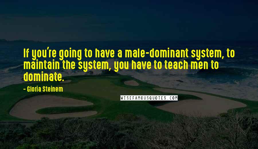 Gloria Steinem Quotes: If you're going to have a male-dominant system, to maintain the system, you have to teach men to dominate.