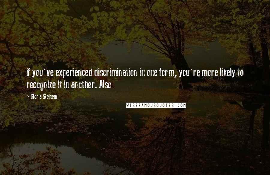 Gloria Steinem Quotes: if you've experienced discrimination in one form, you're more likely to recognize it in another. Also