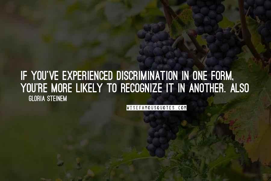 Gloria Steinem Quotes: if you've experienced discrimination in one form, you're more likely to recognize it in another. Also