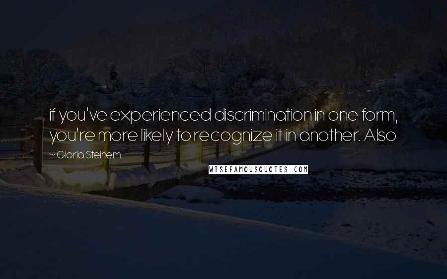 Gloria Steinem Quotes: if you've experienced discrimination in one form, you're more likely to recognize it in another. Also