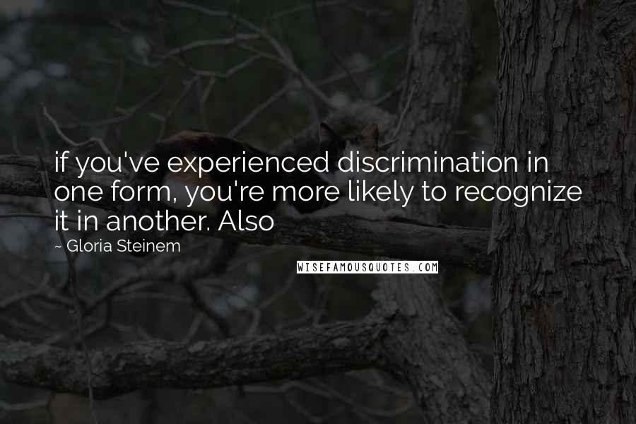 Gloria Steinem Quotes: if you've experienced discrimination in one form, you're more likely to recognize it in another. Also