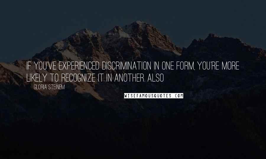 Gloria Steinem Quotes: if you've experienced discrimination in one form, you're more likely to recognize it in another. Also