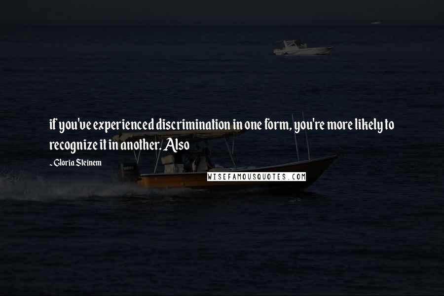 Gloria Steinem Quotes: if you've experienced discrimination in one form, you're more likely to recognize it in another. Also