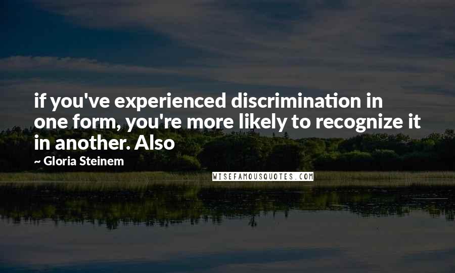 Gloria Steinem Quotes: if you've experienced discrimination in one form, you're more likely to recognize it in another. Also