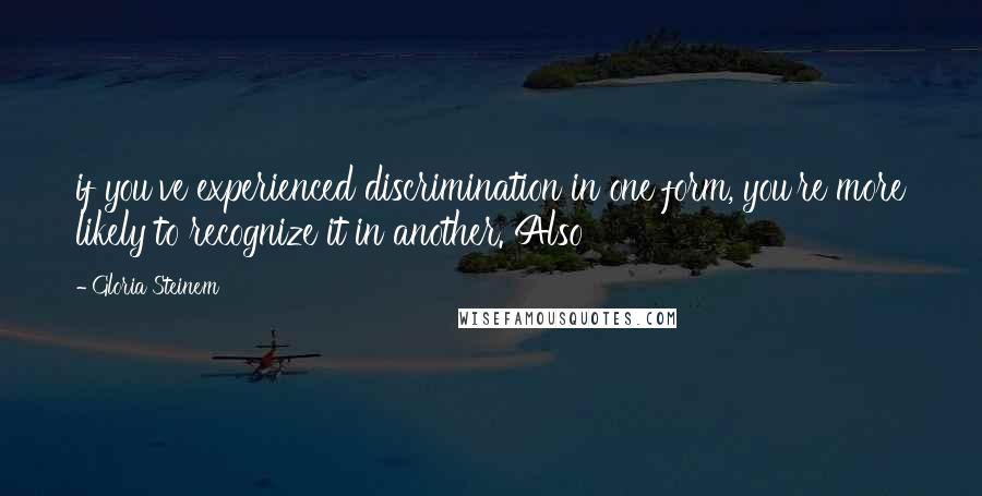 Gloria Steinem Quotes: if you've experienced discrimination in one form, you're more likely to recognize it in another. Also