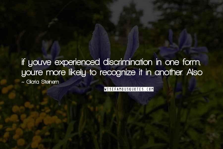 Gloria Steinem Quotes: if you've experienced discrimination in one form, you're more likely to recognize it in another. Also