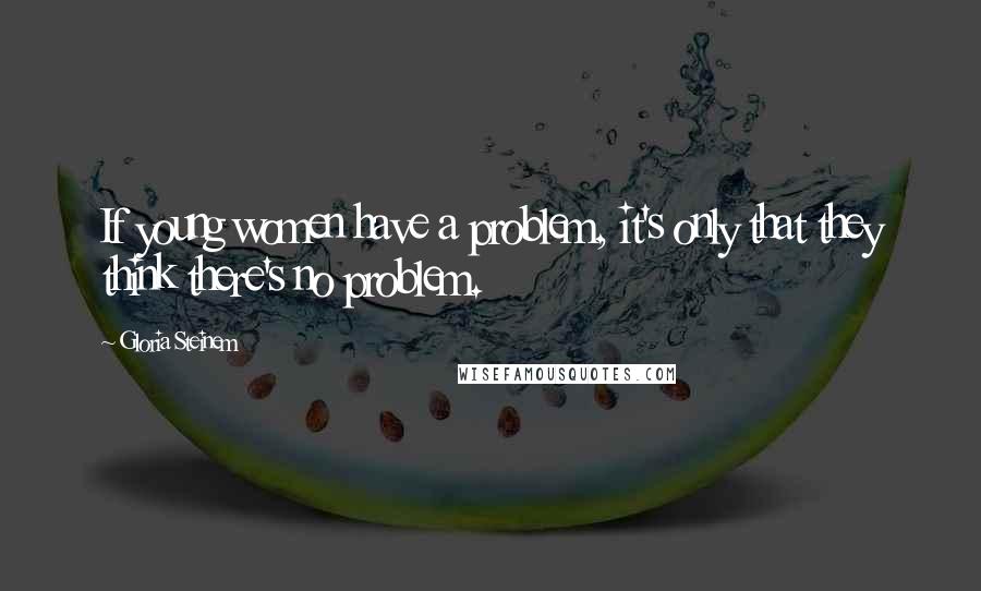 Gloria Steinem Quotes: If young women have a problem, it's only that they think there's no problem.