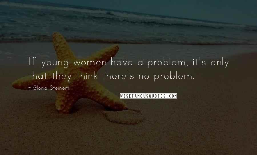Gloria Steinem Quotes: If young women have a problem, it's only that they think there's no problem.