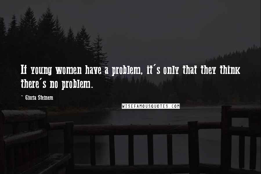 Gloria Steinem Quotes: If young women have a problem, it's only that they think there's no problem.
