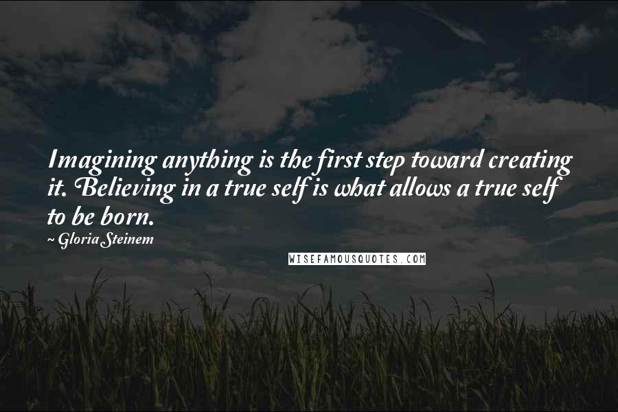 Gloria Steinem Quotes: Imagining anything is the first step toward creating it. Believing in a true self is what allows a true self to be born.