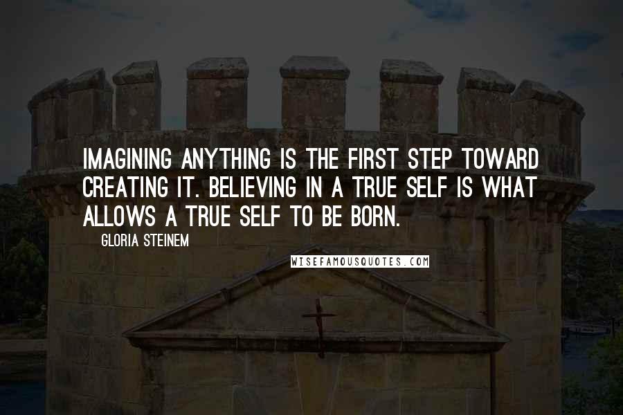 Gloria Steinem Quotes: Imagining anything is the first step toward creating it. Believing in a true self is what allows a true self to be born.