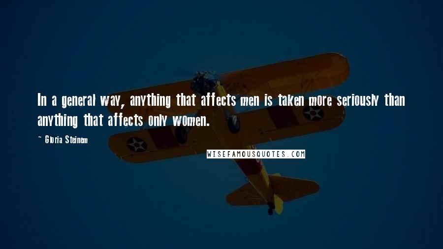 Gloria Steinem Quotes: In a general way, anything that affects men is taken more seriously than anything that affects only women.