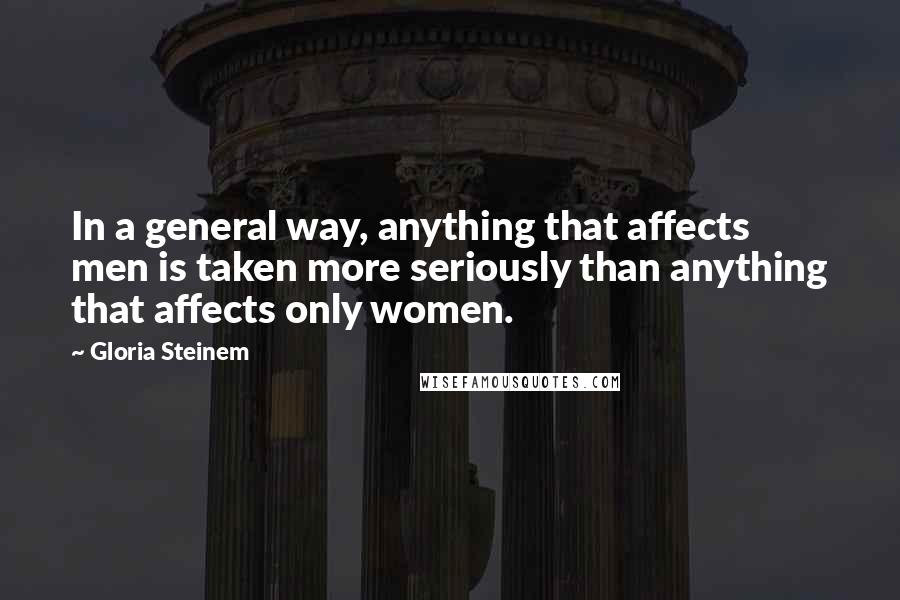 Gloria Steinem Quotes: In a general way, anything that affects men is taken more seriously than anything that affects only women.
