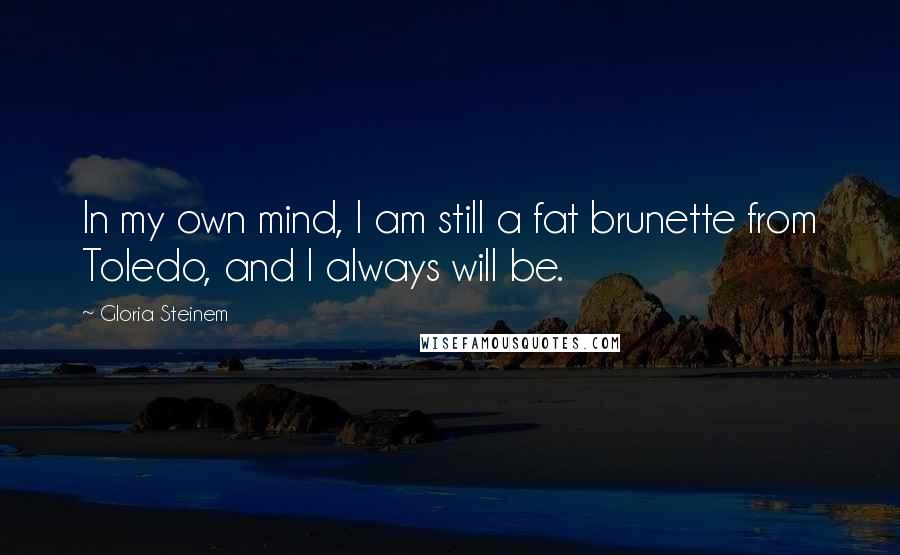 Gloria Steinem Quotes: In my own mind, I am still a fat brunette from Toledo, and I always will be.