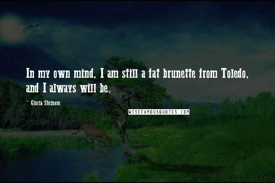 Gloria Steinem Quotes: In my own mind, I am still a fat brunette from Toledo, and I always will be.