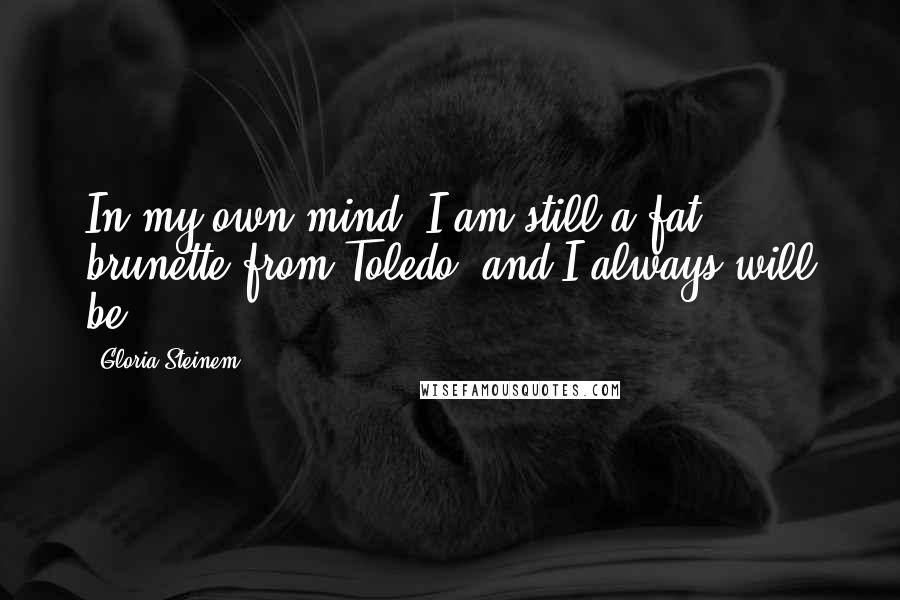 Gloria Steinem Quotes: In my own mind, I am still a fat brunette from Toledo, and I always will be.