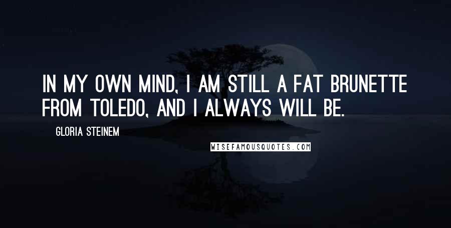 Gloria Steinem Quotes: In my own mind, I am still a fat brunette from Toledo, and I always will be.
