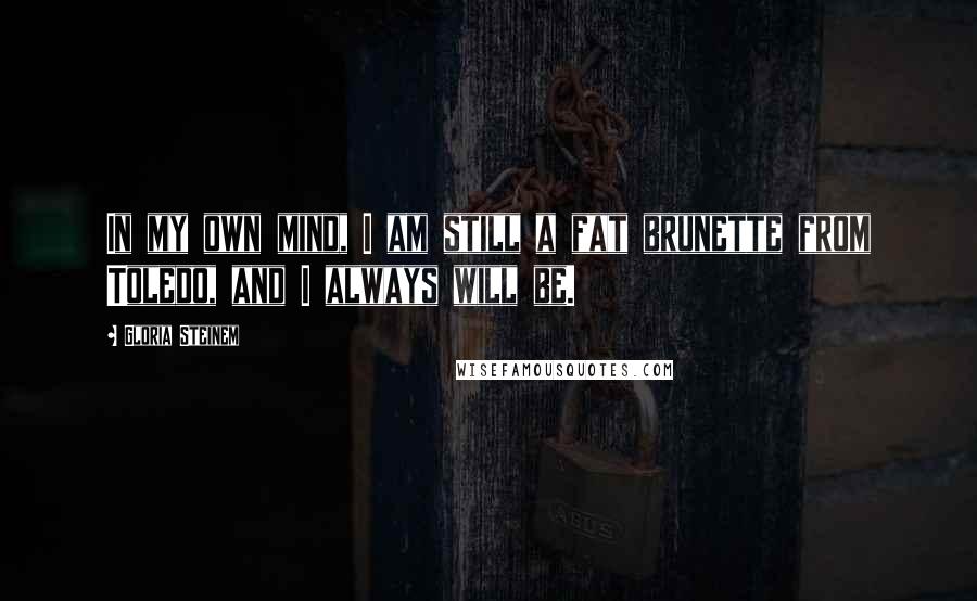 Gloria Steinem Quotes: In my own mind, I am still a fat brunette from Toledo, and I always will be.