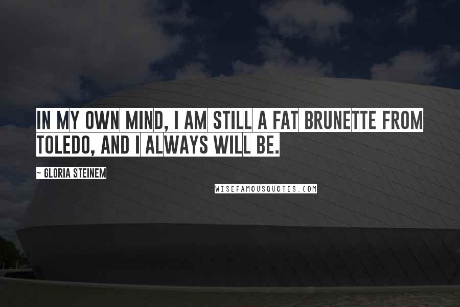 Gloria Steinem Quotes: In my own mind, I am still a fat brunette from Toledo, and I always will be.