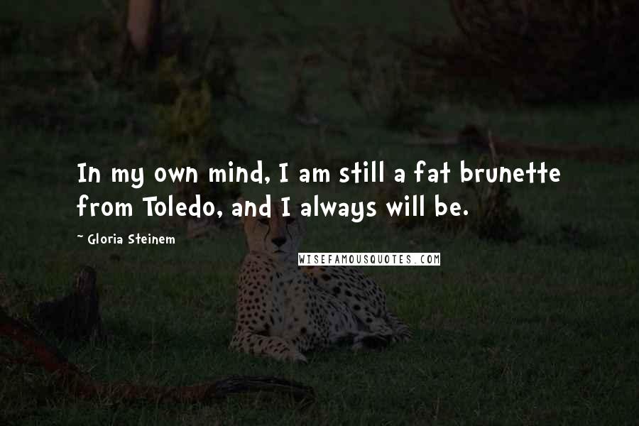 Gloria Steinem Quotes: In my own mind, I am still a fat brunette from Toledo, and I always will be.