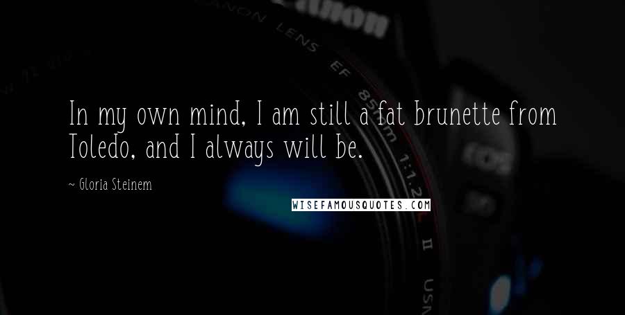 Gloria Steinem Quotes: In my own mind, I am still a fat brunette from Toledo, and I always will be.