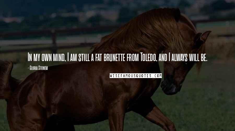 Gloria Steinem Quotes: In my own mind, I am still a fat brunette from Toledo, and I always will be.