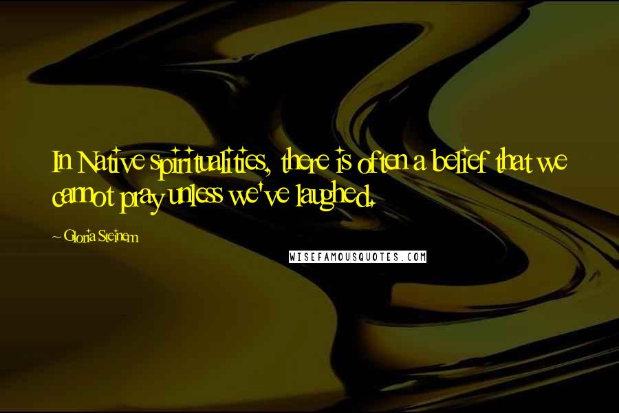 Gloria Steinem Quotes: In Native spiritualities, there is often a belief that we cannot pray unless we've laughed.
