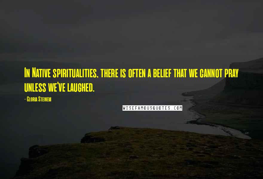 Gloria Steinem Quotes: In Native spiritualities, there is often a belief that we cannot pray unless we've laughed.