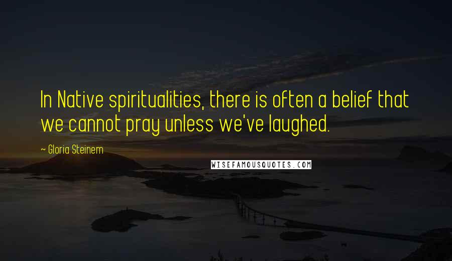 Gloria Steinem Quotes: In Native spiritualities, there is often a belief that we cannot pray unless we've laughed.